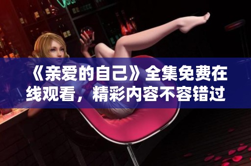《亲爱的自己》全集免费在线观看，精彩内容不容错过！