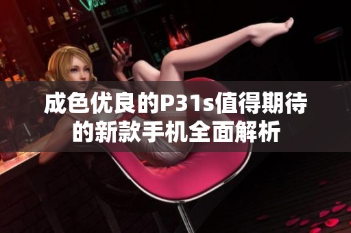 成色优良的P31s值得期待的新款手机全面解析