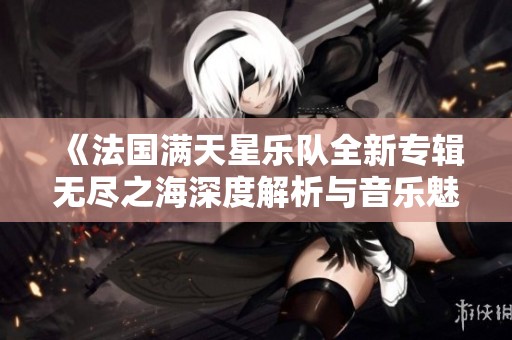 《法国满天星乐队全新专辑无尽之海深度解析与音乐魅力》