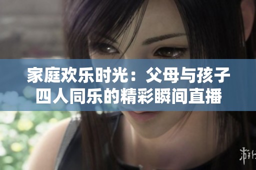 家庭欢乐时光：父母与孩子四人同乐的精彩瞬间直播