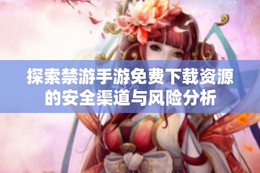 探索禁游手游免费下载资源的安全渠道与风险分析