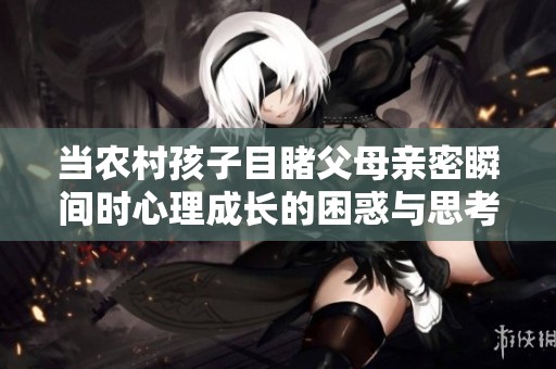 当农村孩子目睹父母亲密瞬间时心理成长的困惑与思考