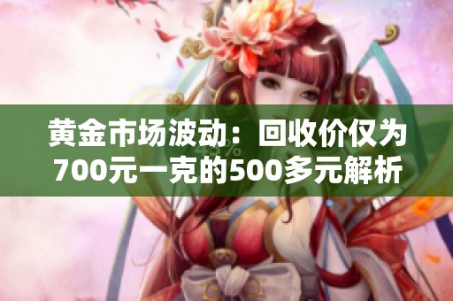 黄金市场波动：回收价仅为700元一克的500多元解析
