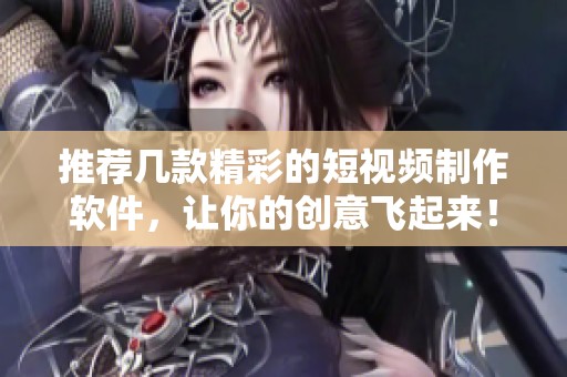 推荐几款精彩的短视频制作软件，让你的创意飞起来！