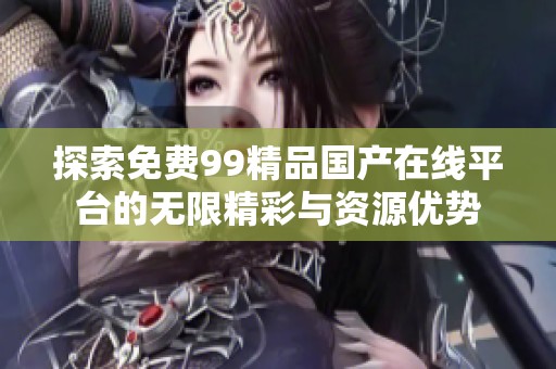 探索免费99精品国产在线平台的无限精彩与资源优势