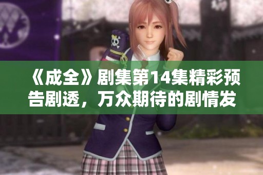 《成全》剧集第14集精彩预告剧透，万众期待的剧情发展即将揭晓
