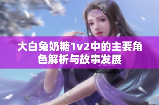 大白兔奶糖1v2中的主要角色解析与故事发展