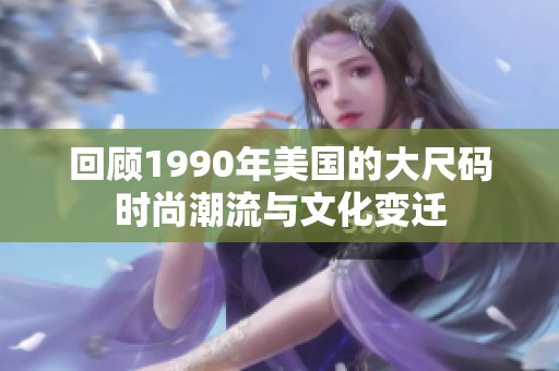 回顾1990年美国的大尺码时尚潮流与文化变迁