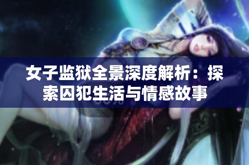 女子监狱全景深度解析：探索囚犯生活与情感故事
