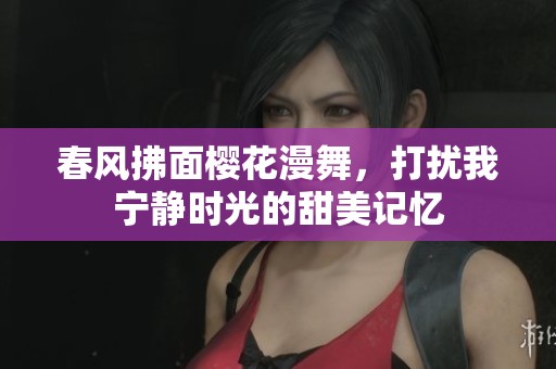 春风拂面樱花漫舞，打扰我宁静时光的甜美记忆