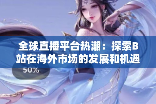 全球直播平台热潮：探索B站在海外市场的发展和机遇
