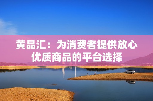 黄品汇：为消费者提供放心优质商品的平台选择