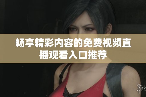 畅享精彩内容的免费视频直播观看入口推荐
