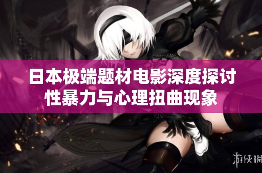 日本极端题材电影深度探讨性暴力与心理扭曲现象