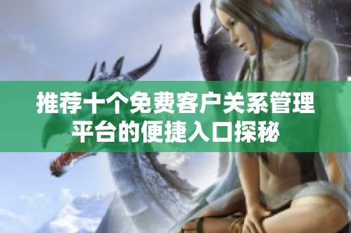 推荐十个免费客户关系管理平台的便捷入口探秘
