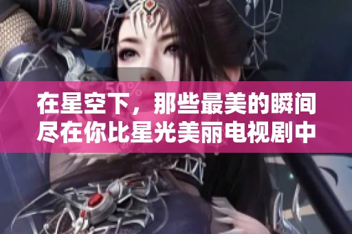 在星空下，那些最美的瞬间尽在你比星光美丽电视剧中