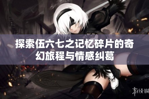 探索伍六七之记忆碎片的奇幻旅程与情感纠葛