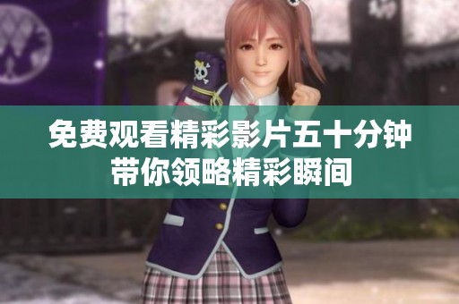 免费观看精彩影片五十分钟带你领略精彩瞬间