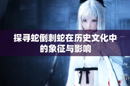探寻蛇倒刺蛇在历史文化中的象征与影响