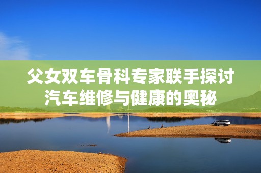 父女双车骨科专家联手探讨汽车维修与健康的奥秘