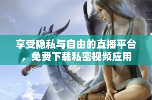 享受隐私与自由的直播平台，免费下载私密视频应用