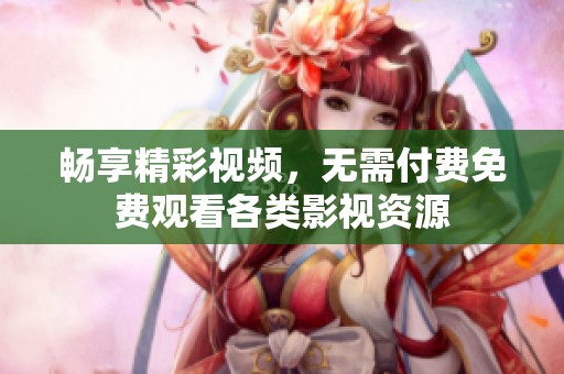畅享精彩视频，无需付费免费观看各类影视资源