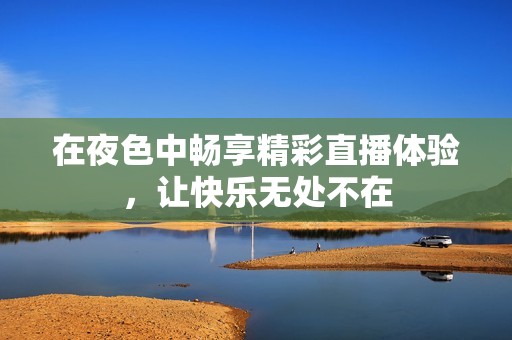 在夜色中畅享精彩直播体验，让快乐无处不在