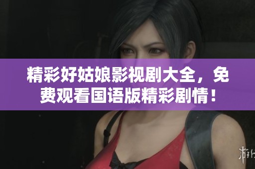 精彩好姑娘影视剧大全，免费观看国语版精彩剧情！
