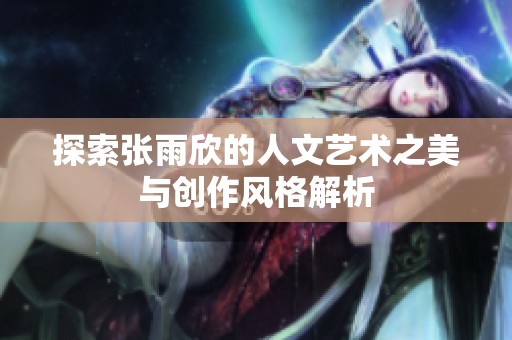 探索张雨欣的人文艺术之美与创作风格解析