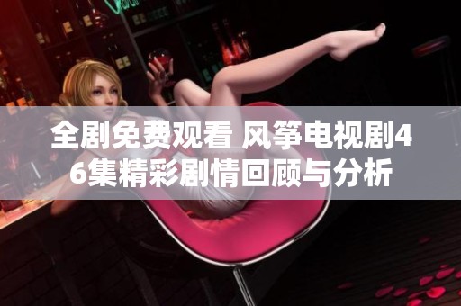全剧免费观看 风筝电视剧46集精彩剧情回顾与分析