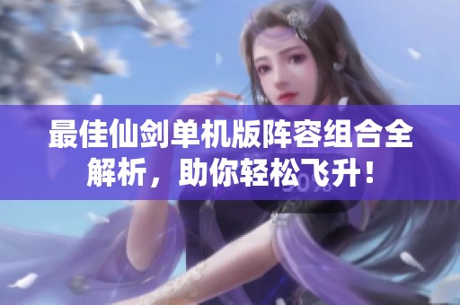 最佳仙剑单机版阵容组合全解析，助你轻松飞升！