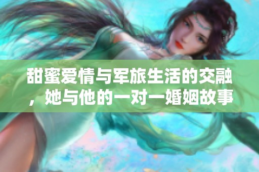 甜蜜爱情与军旅生活的交融，她与他的一对一婚姻故事