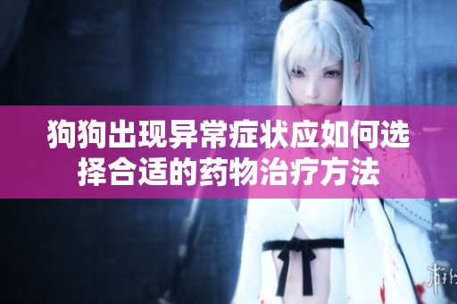 狗狗出现异常症状应如何选择合适的药物治疗方法