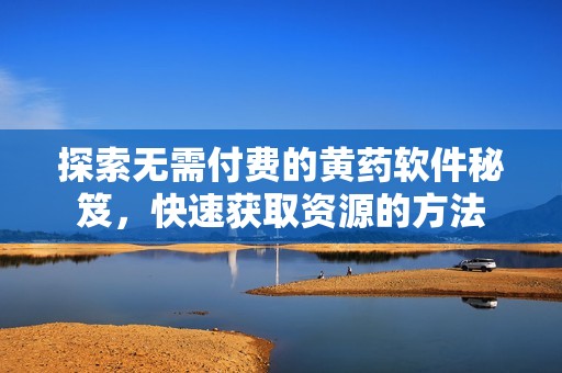 探索无需付费的黄药软件秘笈，快速获取资源的方法