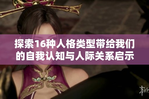 探索16种人格类型带给我们的自我认知与人际关系启示