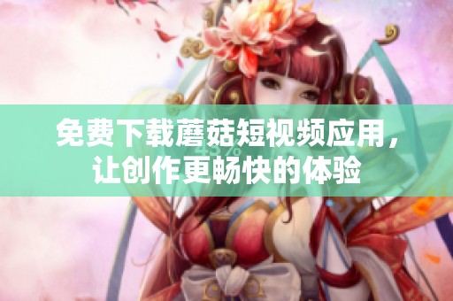 免费下载蘑菇短视频应用，让创作更畅快的体验