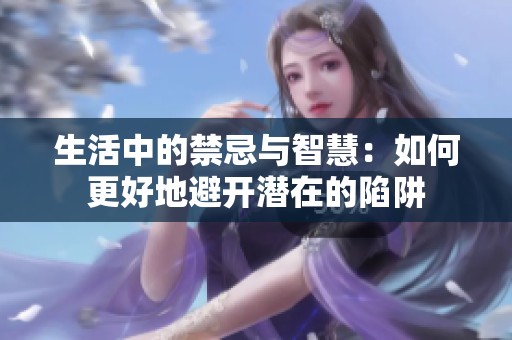 生活中的禁忌与智慧：如何更好地避开潜在的陷阱