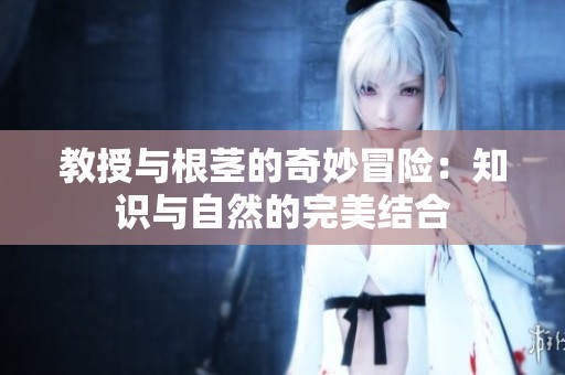 教授与根茎的奇妙冒险：知识与自然的完美结合