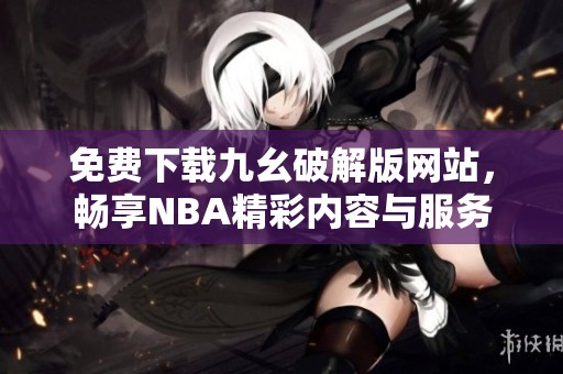 免费下载九幺破解版网站，畅享NBA精彩内容与服务