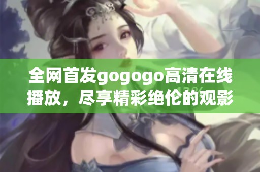 全网首发gogogo高清在线播放，尽享精彩绝伦的观影体验