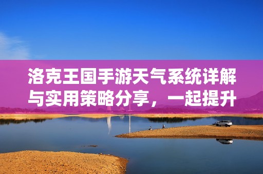 洛克王国手游天气系统详解与实用策略分享，一起提升战斗实力