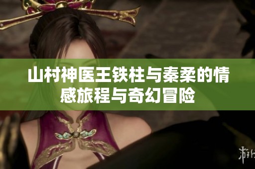 山村神医王铁柱与秦柔的情感旅程与奇幻冒险