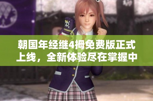 朝国年经继4拇免费版正式上线，全新体验尽在掌握中
