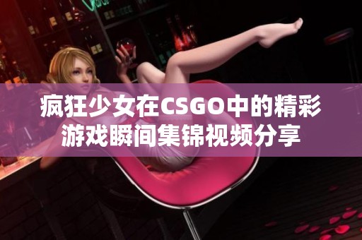 疯狂少女在CSGO中的精彩游戏瞬间集锦视频分享