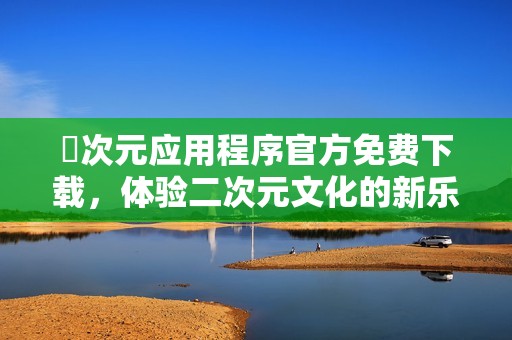 囧次元应用程序官方免费下载，体验二次元文化的新乐趣