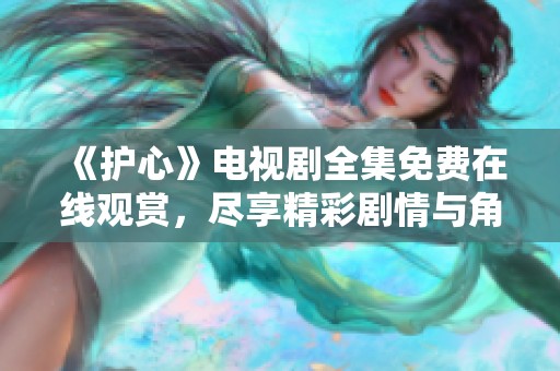 《护心》电视剧全集免费在线观赏，尽享精彩剧情与角色发展