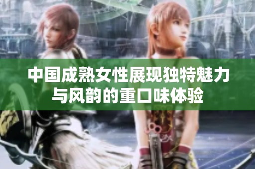 中国成熟女性展现独特魅力与风韵的重口味体验