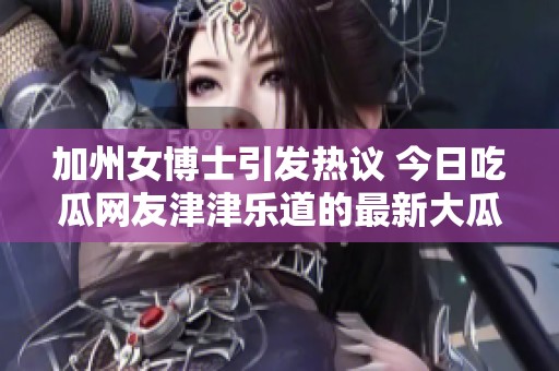 加州女博士引发热议 今日吃瓜网友津津乐道的最新大瓜
