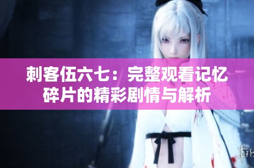 刺客伍六七：完整观看记忆碎片的精彩剧情与解析