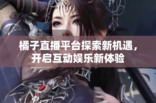 橘子直播平台探索新机遇，开启互动娱乐新体验